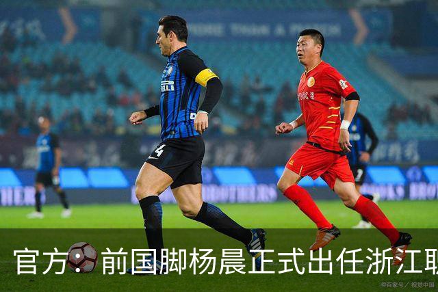 官方：前国脚杨晨正式出任浙江职业足球俱乐部总经理