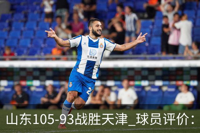 山东105-93战胜天津 球员评价：4人优秀，3人及格，3人低迷