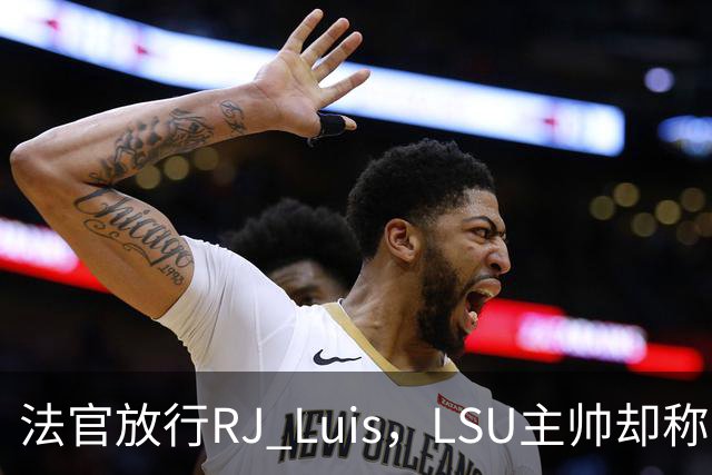 法官放行RJ Luis，LSU主帅却称不会让他上场
