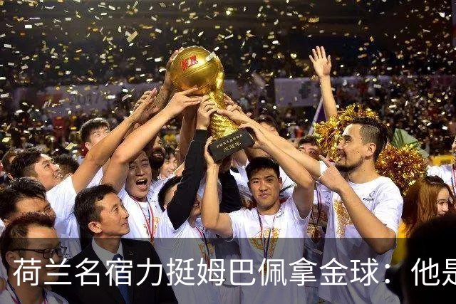 荷兰名宿力挺姆巴佩拿金球：他是目前世界最佳