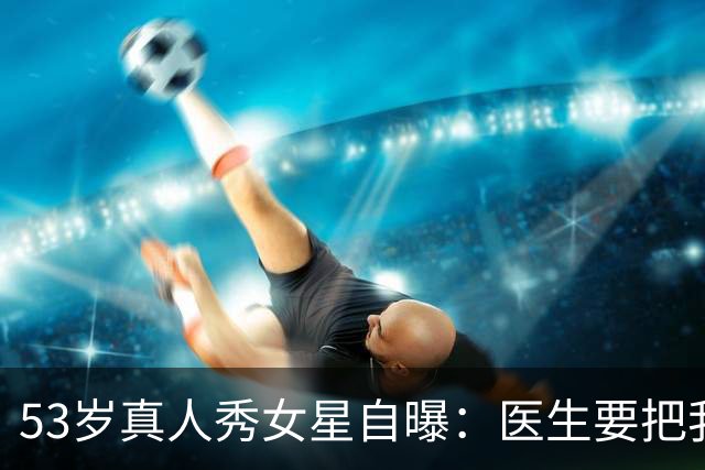 53岁真人秀女星自曝：医生要把我的脸"取下来"清洗