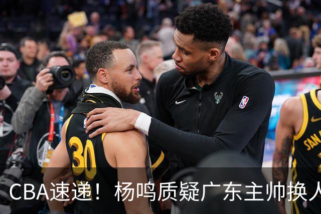CBA速递！杨鸣质疑广东主帅换人意图，广东大外援全场0出手得0分，新赛季首位下课总经理出炉